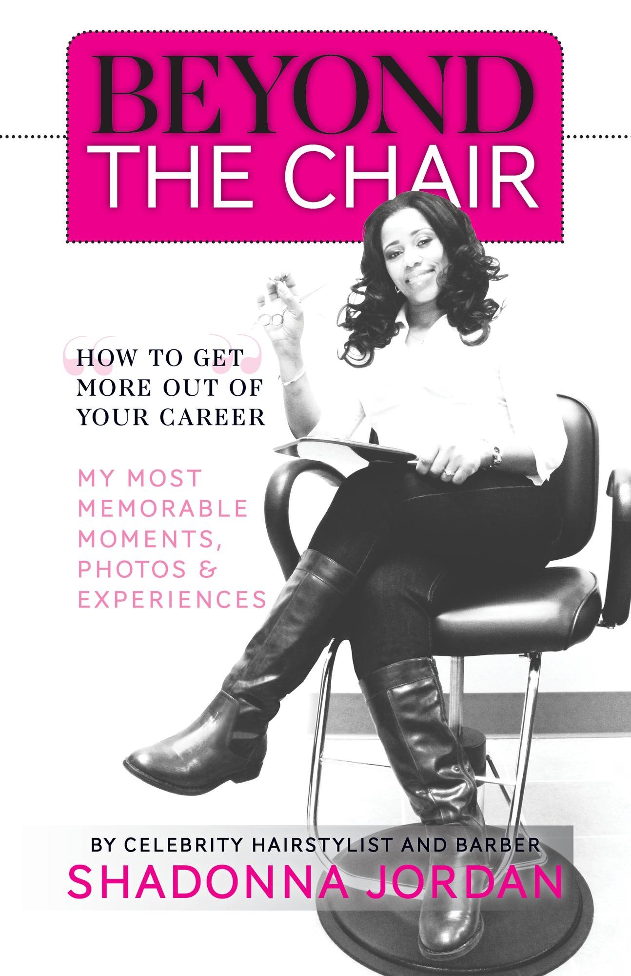 Beyond the Chair; HOW TO GET THE MOST OUT OF YOUR CAREER MY MOST MEMORABLE MOMENTS AND EXPERIENCES