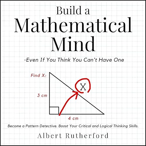 Build a Mathematical Mind - Even If You Think You Can't Have One: Become a Pattern Detective. Boost Your Critical and Logical Thinking Skills. (Advanced Thinking Skills, Book 4)