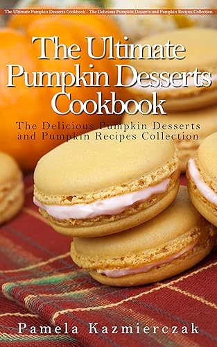 50 Delicious Pumpkin Dessert Recipes – Recipes For Pumpkin Bars, Bread Pudding, Macaroons and Soufflé (The Ultimate Pumpkin Desserts Cookbook - The Delicious ... Recipes Collection 4) (English Edition)