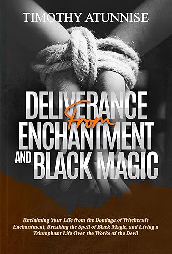 Deliverance from Enchantment &amp; Black Magic: Reclaiming Your Life from the Bondage of Witchcraft Enchantment, Breaking the Spell of Black Magic, and Living ... From Witchcraft Attacks Book 1)