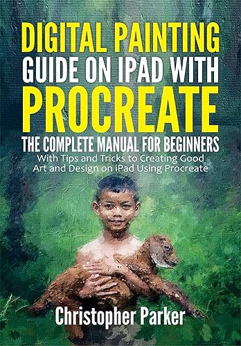 Digital Painting Guide on iPad with Procreate: The Complete Manual for Beginners with Tips and Tricks to Creating Good Art and Design on iPad Using Procreate