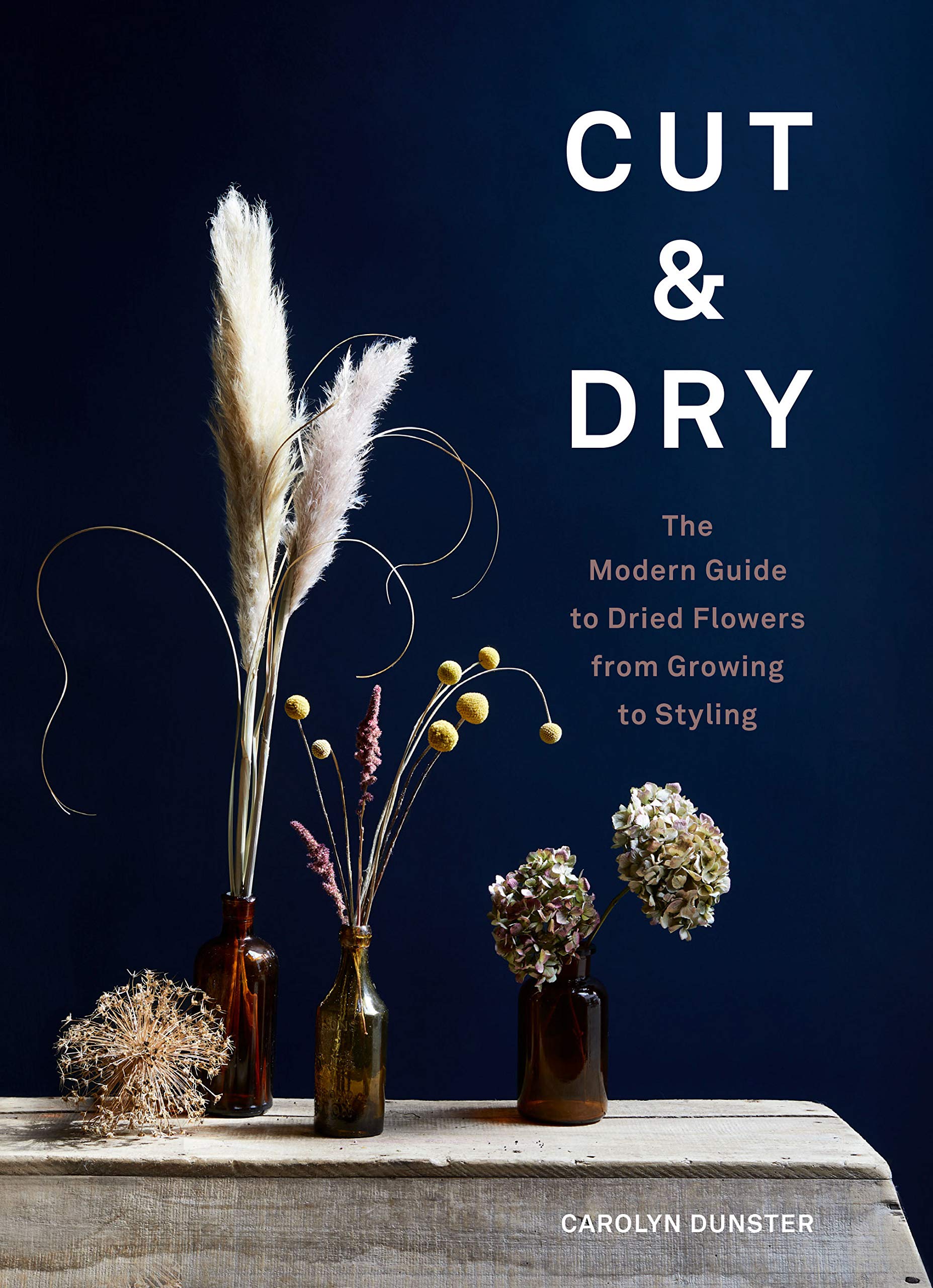 Cut & Dry: The Modern Guide to Dried Flowers from Growing to Sty