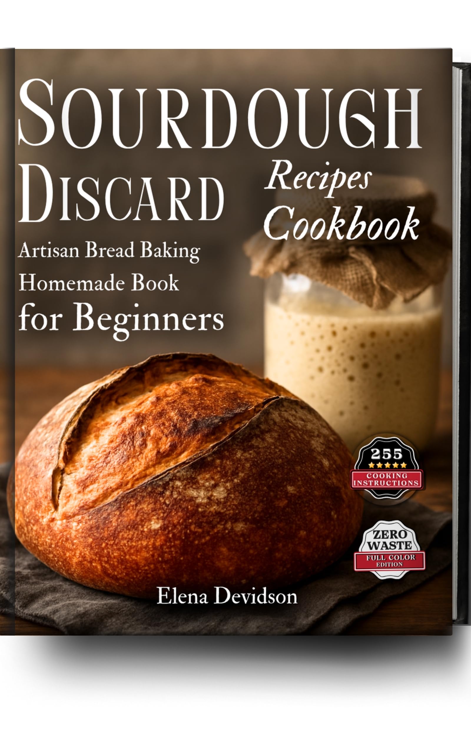 Sourdough Discard Recipes Cookbook: Artisan Bread Baking Homemade Book for Beginners, 255 cooking instructions, Zero-Waste, Full Color Edition
