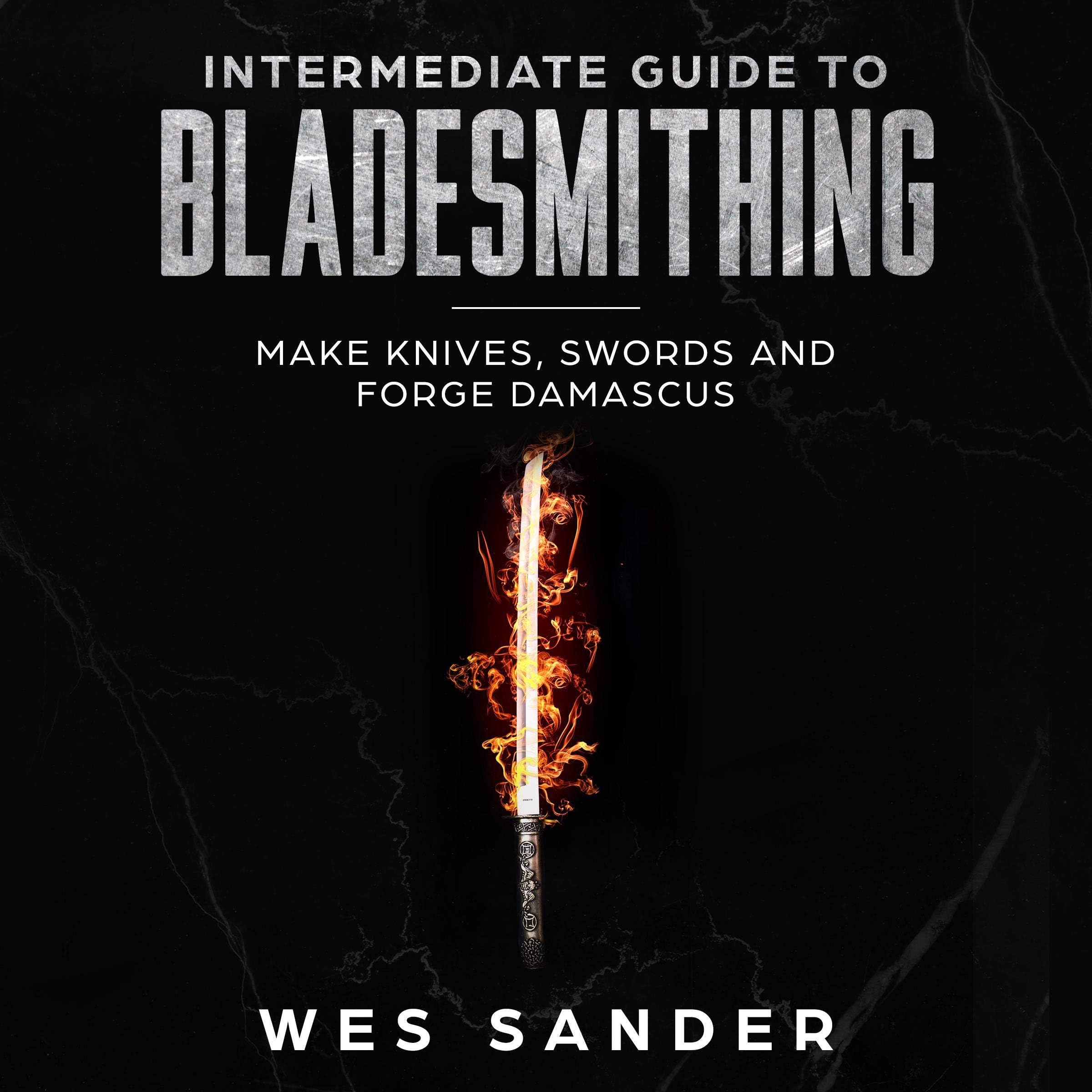 Intermediate Guide to Bladesmithing: Make Knives, Swords and Forge Damascus: Knife Making Mastery, Book 2