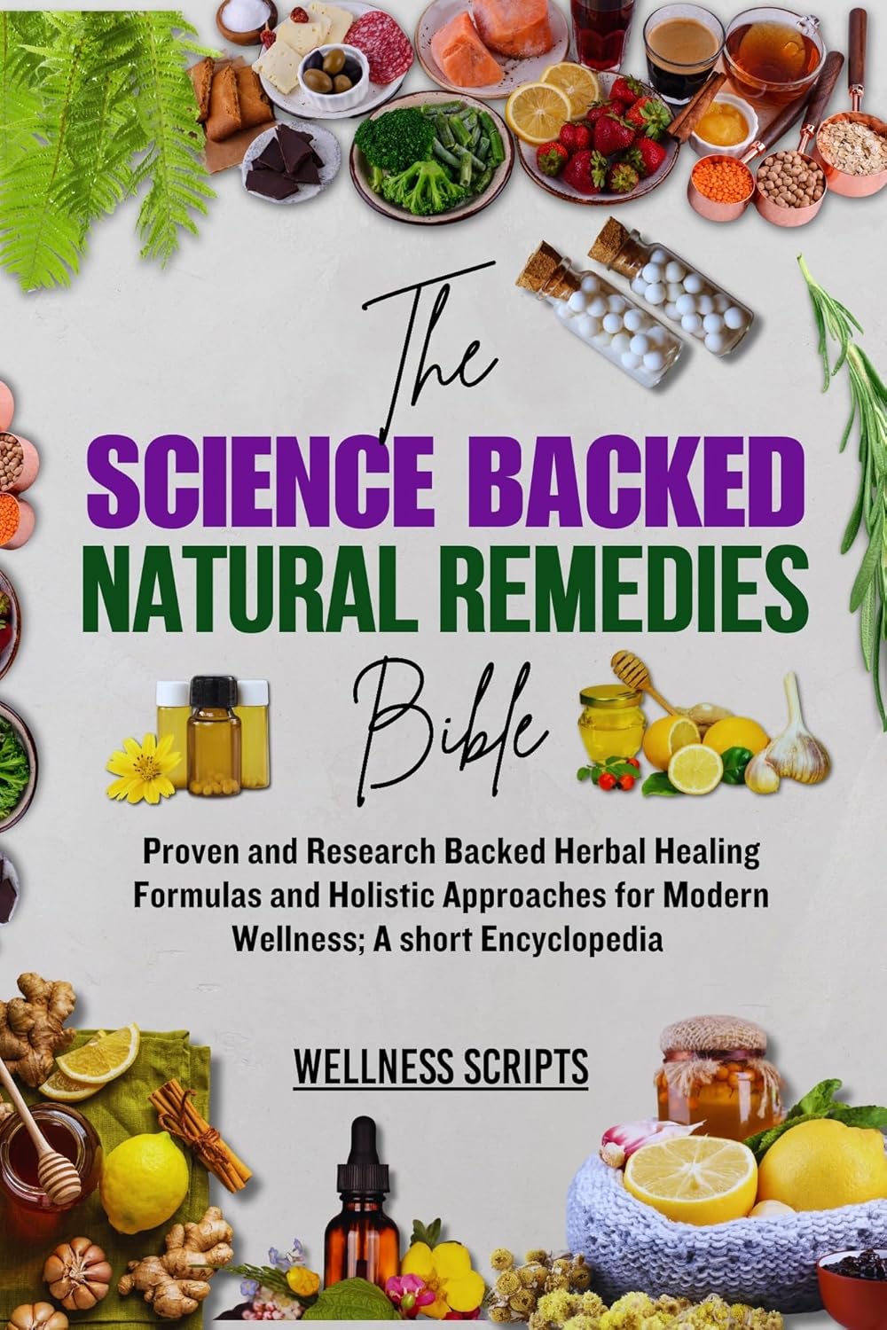 The Science Backed Natural Remedies Bible: Proven and Research backed Herbal Healing Formulas and Holistic Approaches for Modern Wellness; A short Encyclopedia