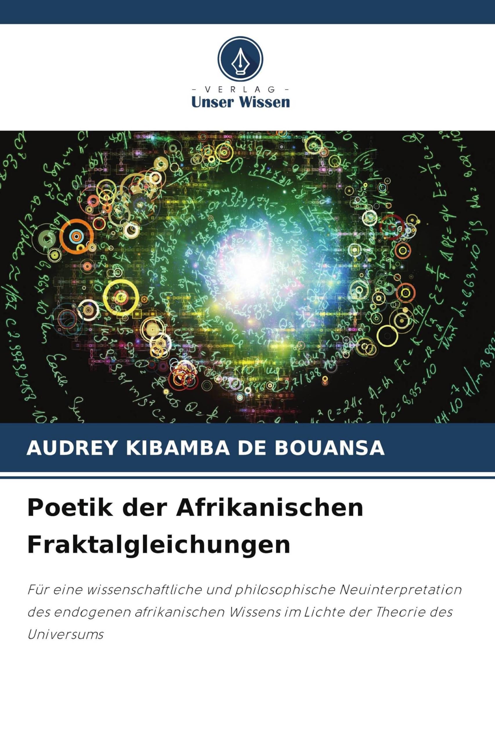 Poetik der Afrikanischen Fraktalgleichungen: Für eine wissenschaftliche und philosophische Neuinterpretation des endogenen afrikanischen Wissens im Lichte der Theorie des Universums