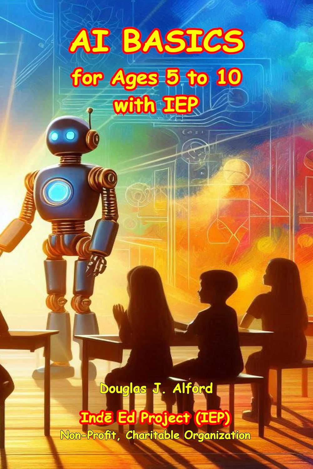 Ai Basics For Ages 5 To 10 With Iep: A Fun Introduction To Artificial Intelligence For Kids (I Bsics For Ges 5 To 10 With Iep (Rtificil Intelligence F...