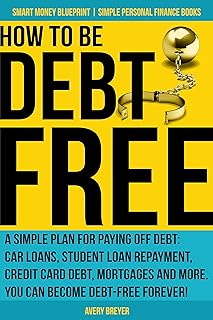 How to Be Debt Free: A simple plan for paying off debt: car loans, student loan repayment, credit card debt, mortgages and...