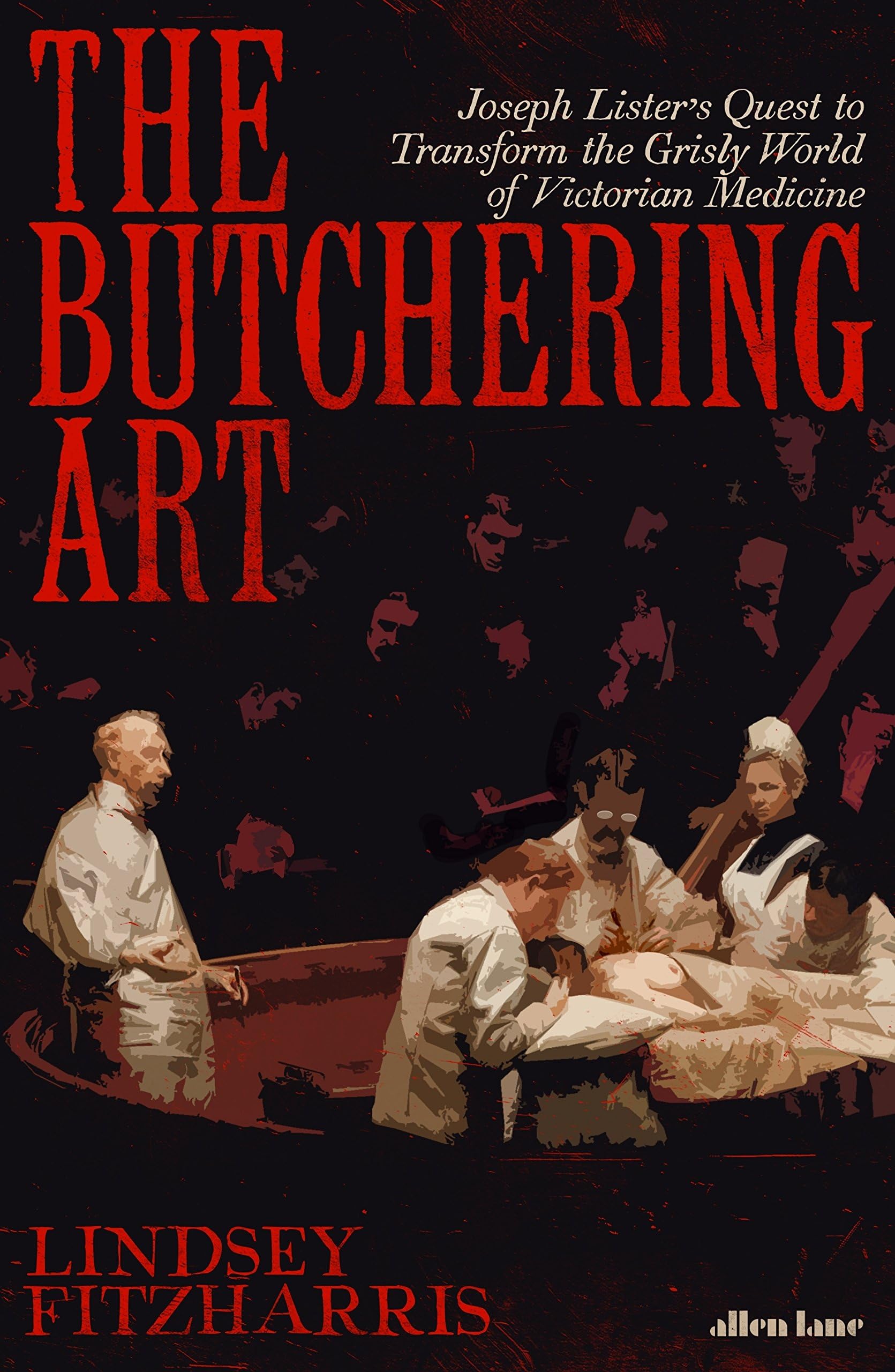 The Butchering Art: Joseph Lister’s Quest to Transform the Grisly World of Victorian Medicine