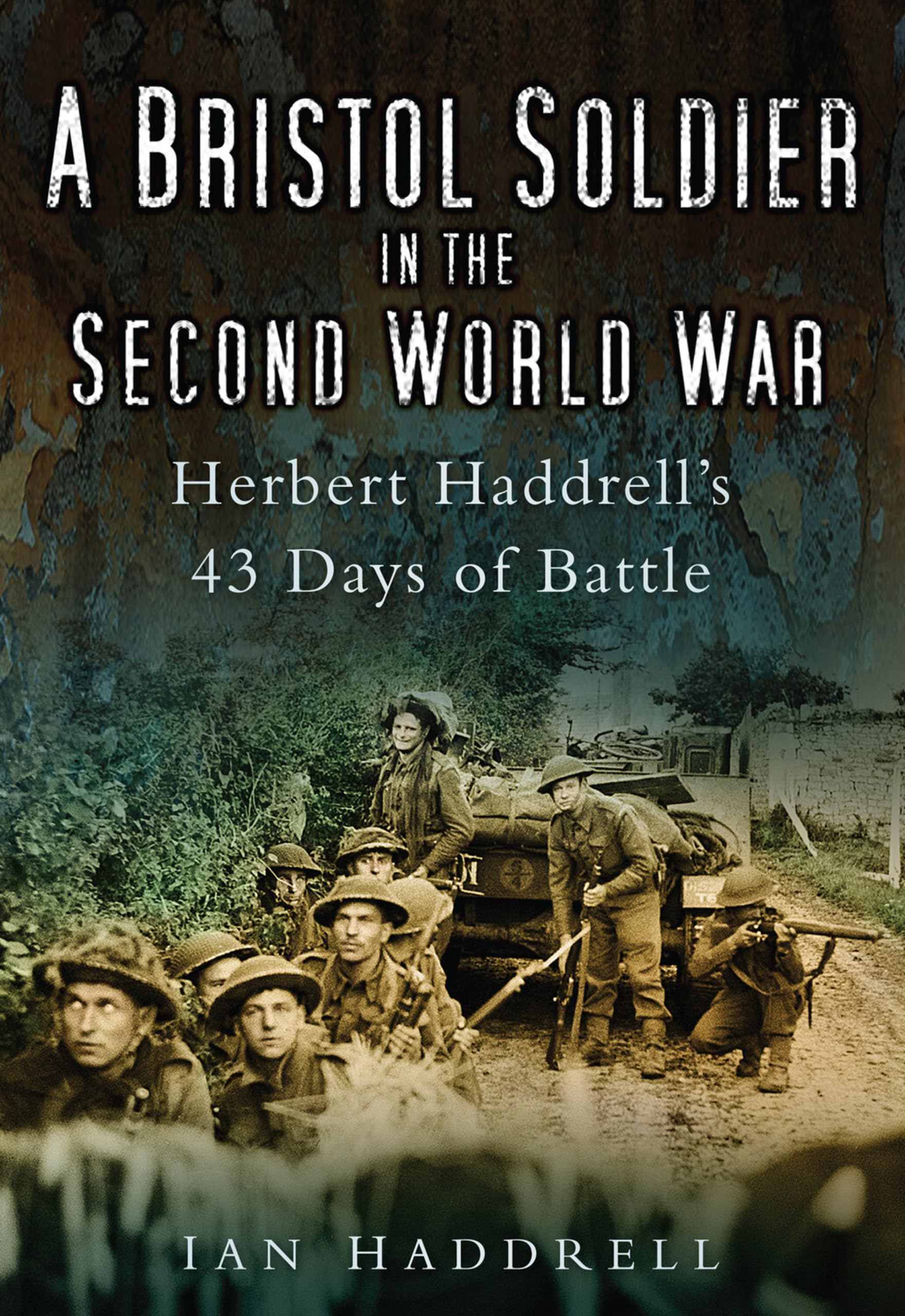 A Bristol Soldier in the Second Wor: Hebert Haddrell's 43 Days of Battle