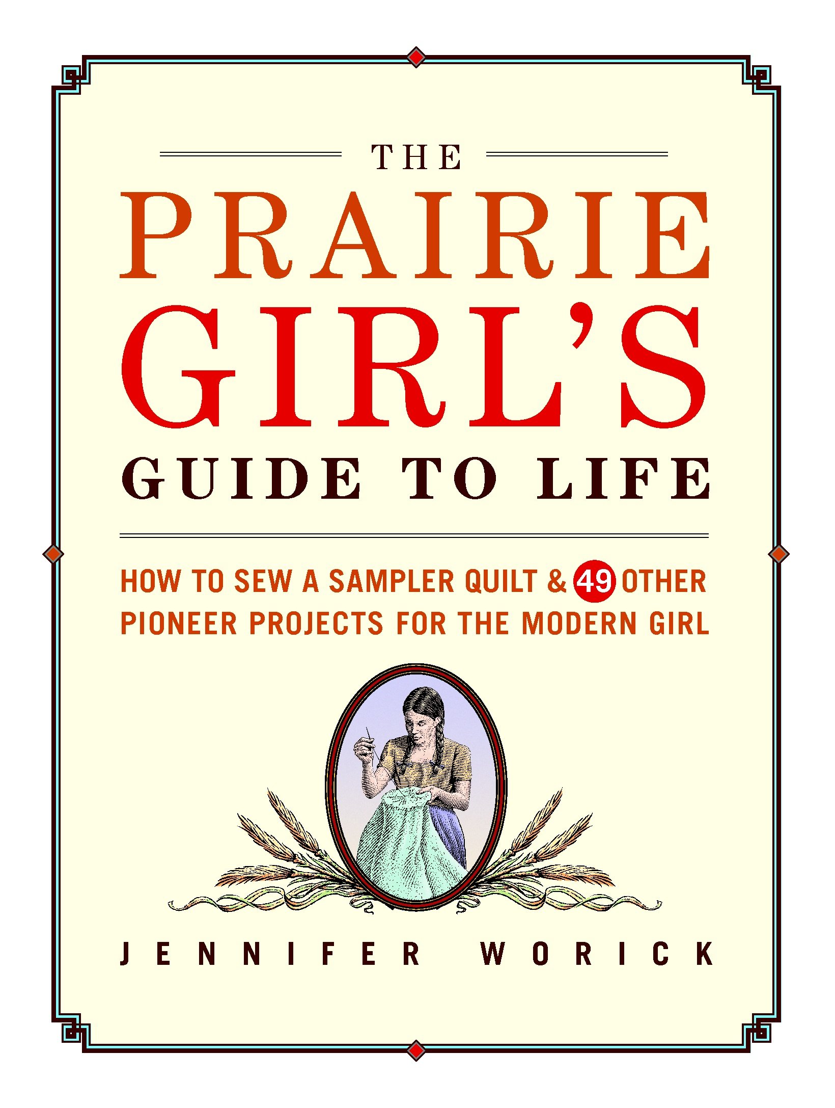 The Prairie Girl's Guide to Life: How to Sew a Sampler Quilt & 49 Other Pioneer Projects for the Modern Girl