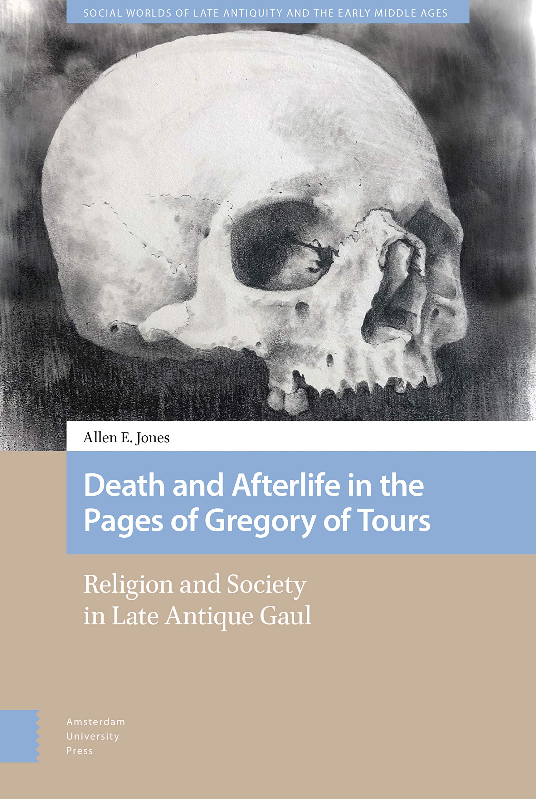 Death and Afterlife in the Pages of Gregory of Tours: Religion and Society in Late Antique Gaul (Social Worlds of Late Antiquity and the Early Middle Ages)