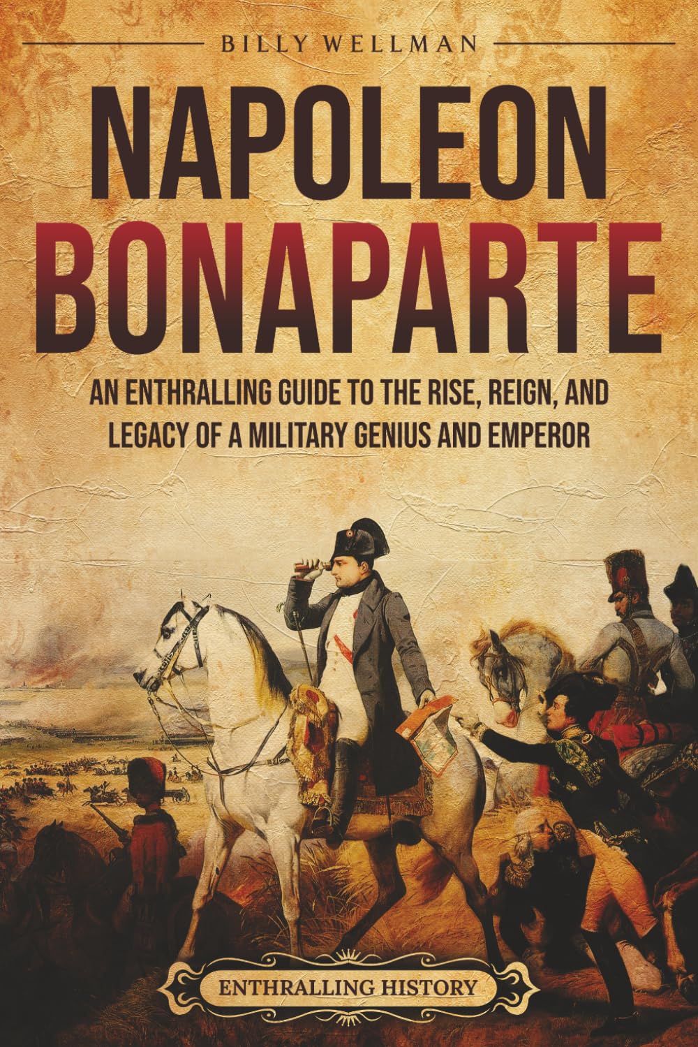 Napoleon Bonaparte: An Enthralling Guide to the Rise, Reign, and Legacy of a Military Genius and Emperor (Europe)