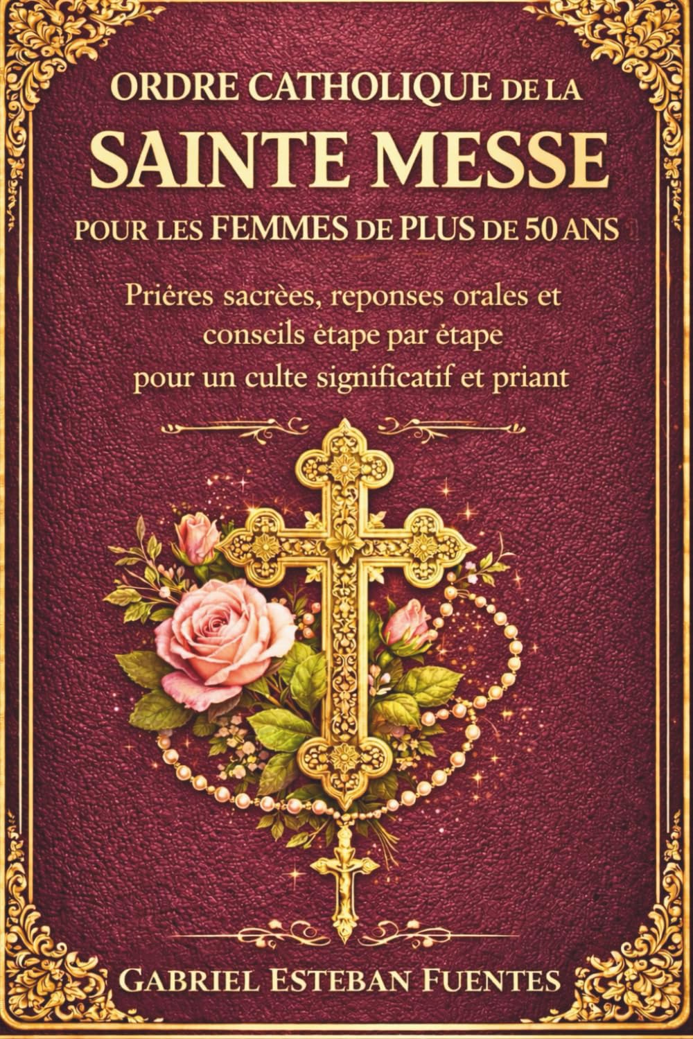 ORDRE CATHOLIQUE DE LA SAINTE MESSE POUR LES FEMMES DE PLUS DE 50 ANS: Prières sacrées, réponses orales et conseils étape par étape pour un culte significatif et priant