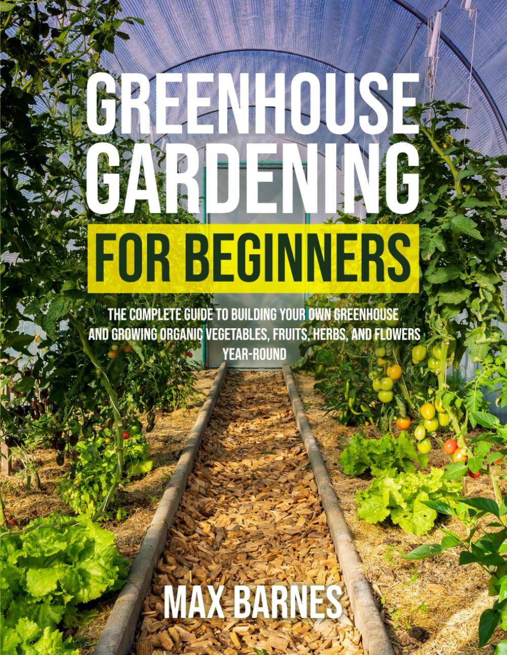 Greenhouse Gardening for Beginners: The Complete Guide to Building Your Own Greenhouse and Growing Organic Vegetables, Fruits, Herbs, and Flowers Year-Round