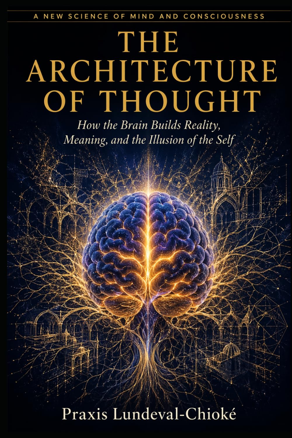 THE ARCHITECTURE OF THOUGHT: How the Brain Builds Reality, Meaning, and the Illusion of the Self
