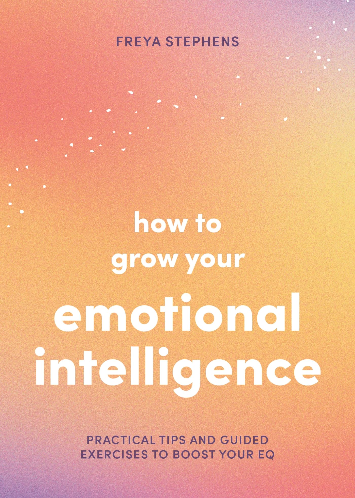 How to Grow Your Emotional Intelligence: Practical Tips and Guided Exercises to Boost Your EQ