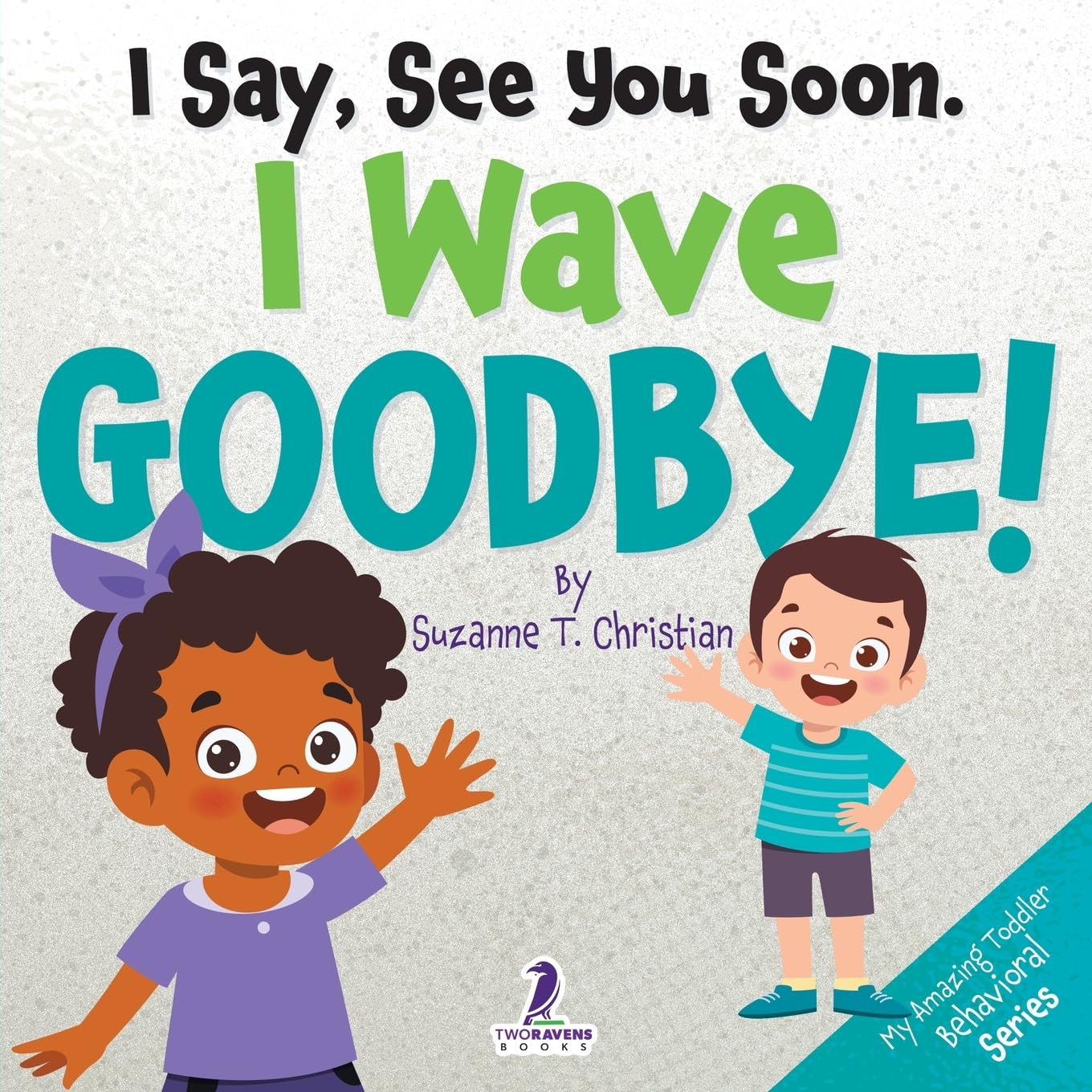 I Say, See You Soon. I Wave Goodbye!: An Affirmation-Themed Book For Toddlers About Saying Goodbye (Ages 2-4) (My Amazing Toddler Behavioral Series)
