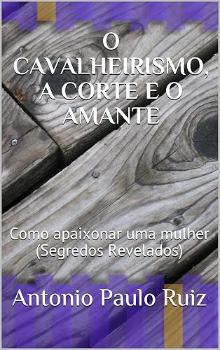 O CAVALHEIRISMO, A CORTE E O AMANTE: Como apaixonar uma mulher (Segredos Revelados) (001 Livro 1)