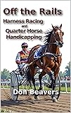 Off the Rails: Harness Racing and Quarter Horse Handicapping (Horse Racing and Handicapping Book 5)