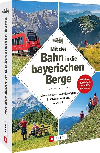 Wanderführer Bayern – Mit der Bahn in die bayerischen Berge: Die schönsten Wanderungen in Oberbayern und im Allgäu: Einfach mitfahren, aussteigen und loslaufen auf 90 Touren