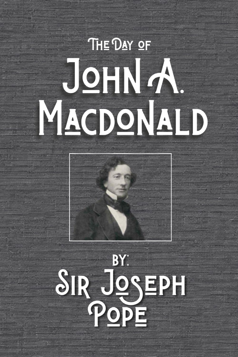 The Day of John A. Macdonald: A Chronicle of the First Prime Minister of the Dominion