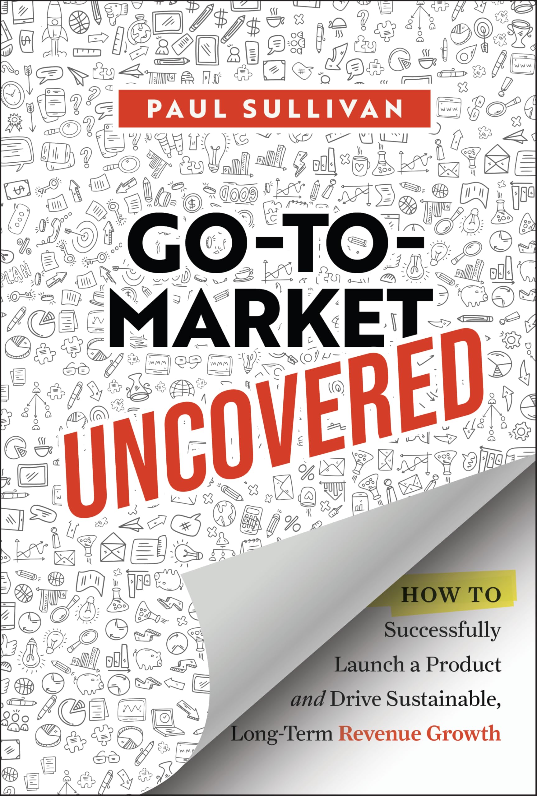 Go-To-Market Uncovered: How to Successfully Launch a Product and Drive Sustainable, Long-Term Revenue Growth