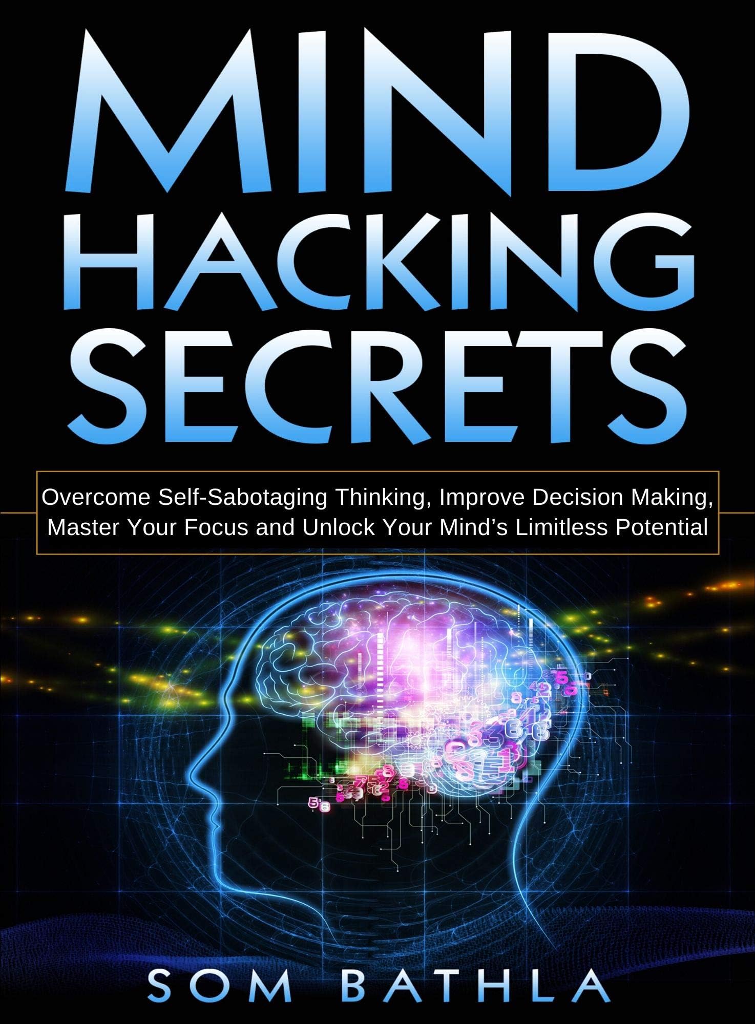 Mind Hacking Secrets: Overcome Self-Sabotaging Thinking, Improve Decision Making, Master Your Focus and Unlock Your Mind’s Limitless Potential (Power-Up Your Brain Book 6)