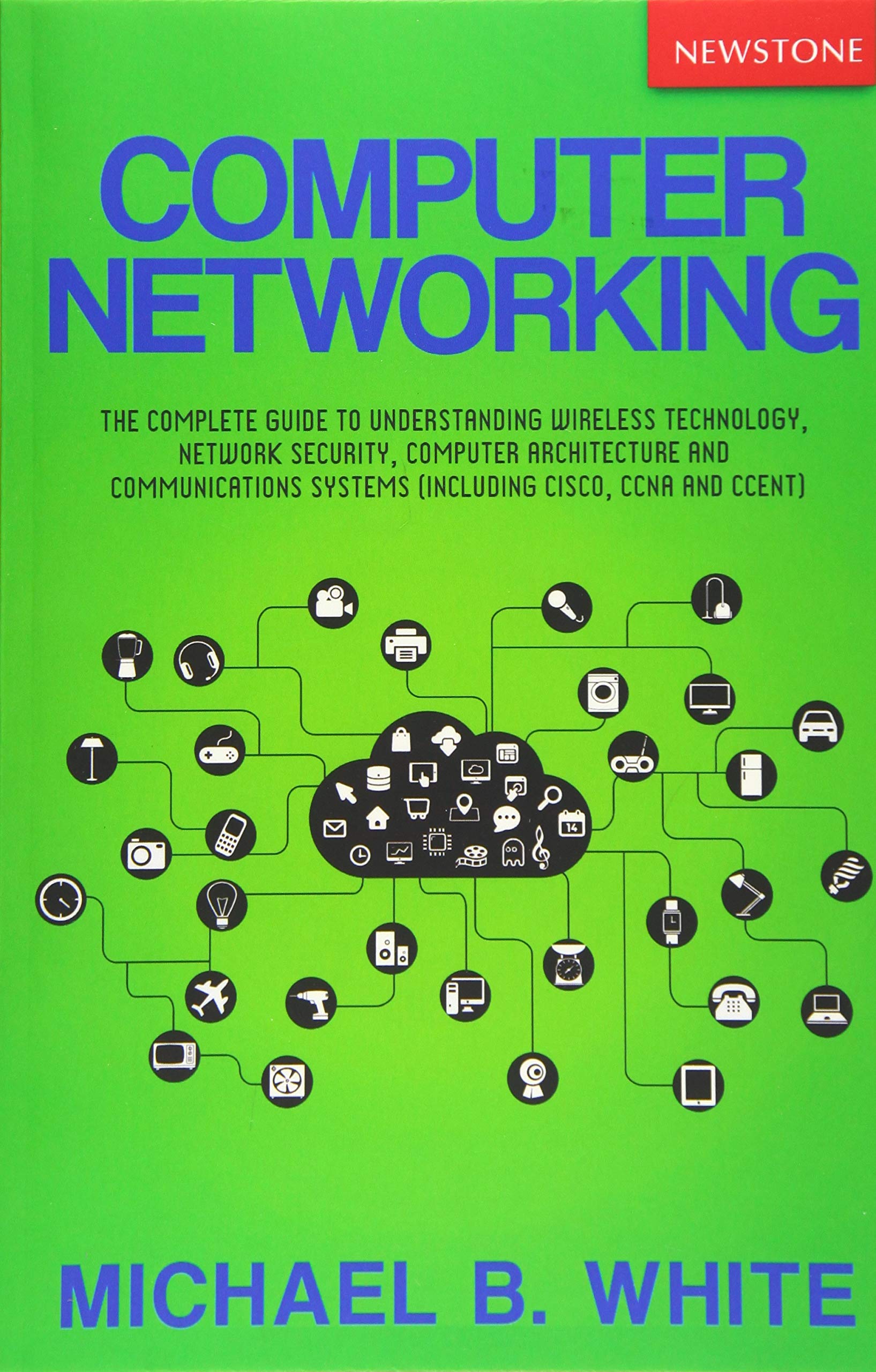 Computer Networking: The Complete Guide to Understanding Wireless Technology, Network Security, Computer Architecture and Communications Systems (Including Cisco, CCNA and CCENT)