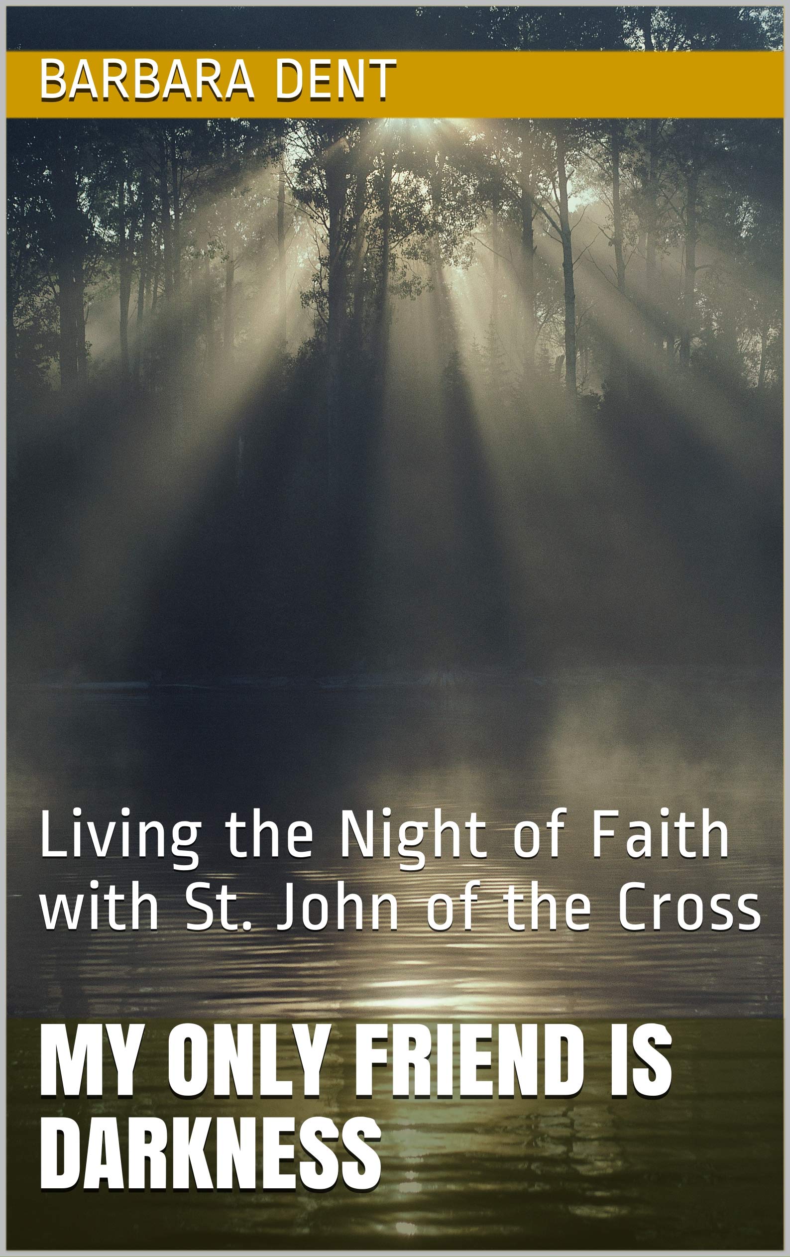 MY ONLY FRIEND IS DARKNESS : Living the Night of Faith with St. John of the Cross