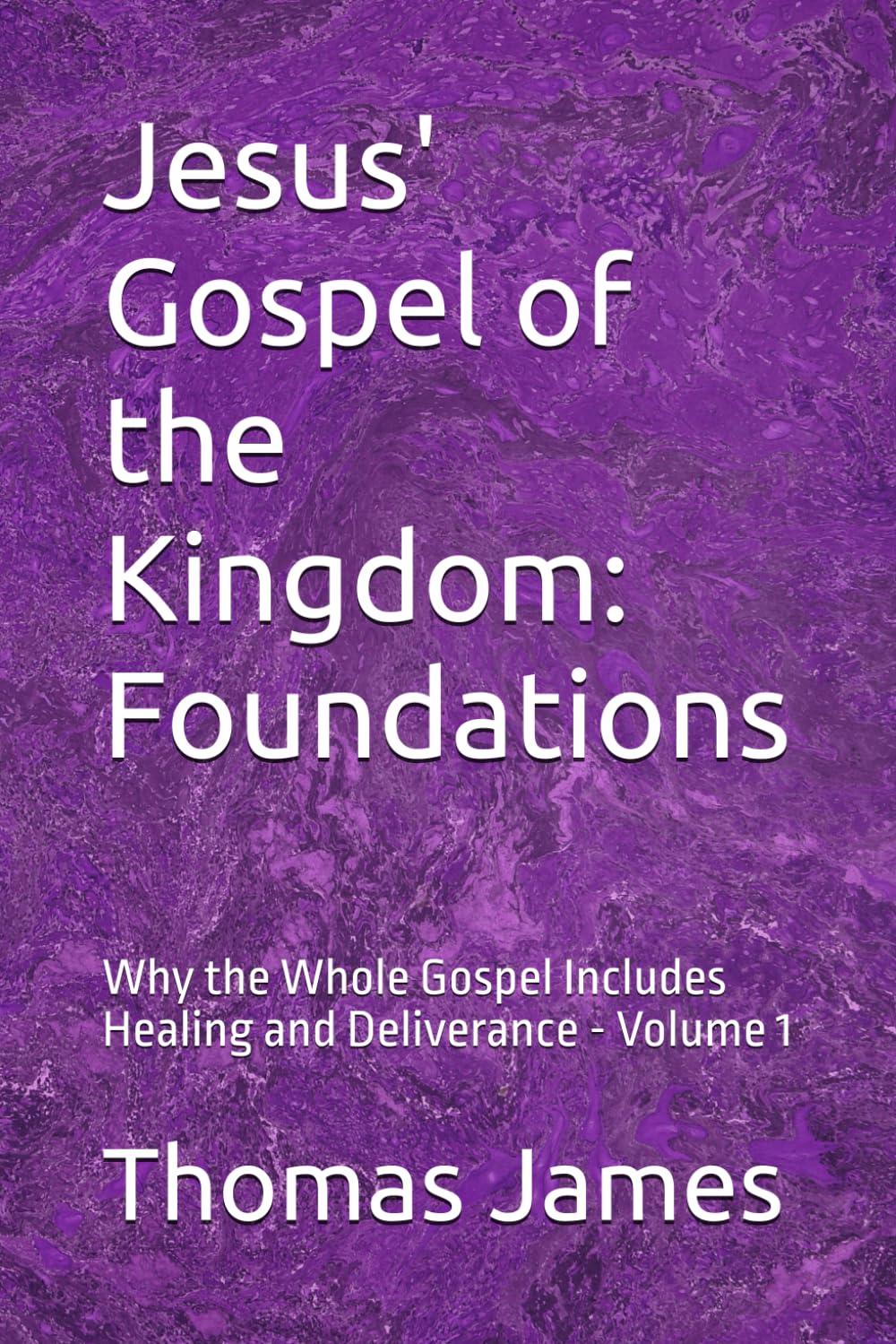 Jesus' Gospel of the Kingdom: Foundations: Why the Whole Gospel Includes Healing and Deliverance - Volume 1