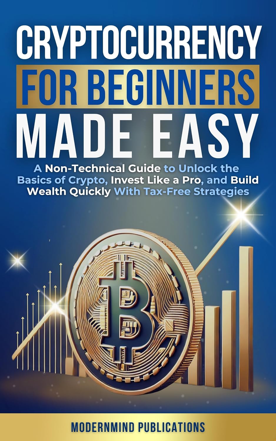 Cryptocurrency for Beginners Made Easy: A Non-Technical Guide to Unlock the Basics of Crypto, Invest Like a Pro, and Build Wealth Quickly With Tax-Free Strategies