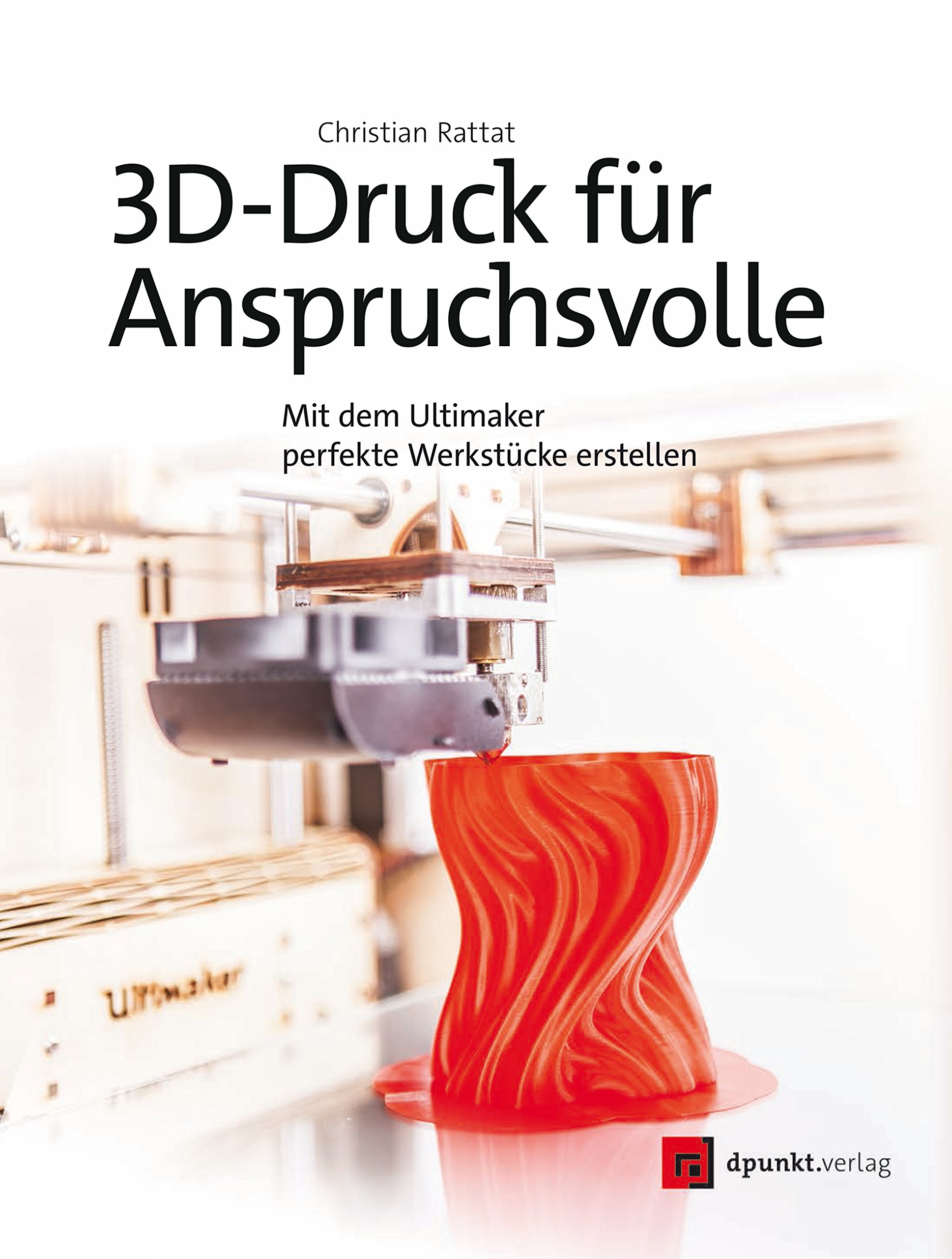 3D-Druck für Anspruchsvolle: Mit dem Ultimaker perfekte Werkstücke erstellen (German Edition)