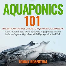 Aquaponics 101: The Easy Beginner’s Guide to Aquaponic Gardening: How to Build Your Own Backyard Aquaponics System and Grow Organic Vegetables with Hydroponics and Fish, Book 1