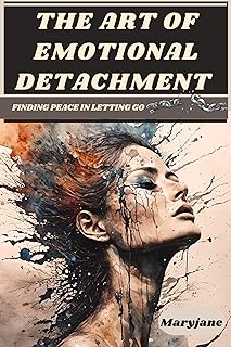 THE ART OF EMOTIONAL DETACHMENT: FINDING PEACE IN LETTING GO