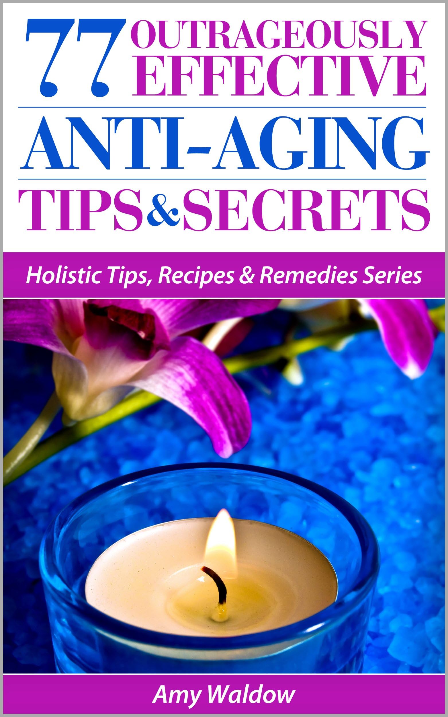 77 Outrageously Effective Anti-Aging Tips & Secrets: Natural Anti-Aging Strategies and Longevity Secrets Proven to Reverse the Aging Process (Holistic Tips, Recipes & Remedies Series Book 1)