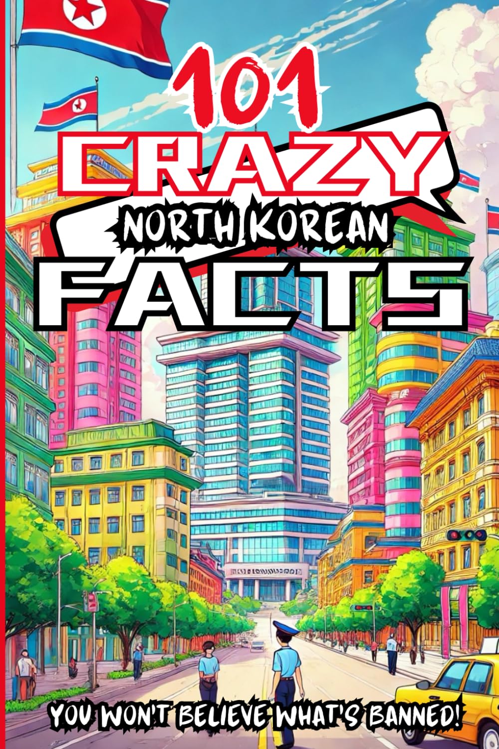 101 Crazy North Korean Facts, You Won’t Believe What’s Banned!: A colorful book filled with totally crazy facts about a mysterious country, perfect