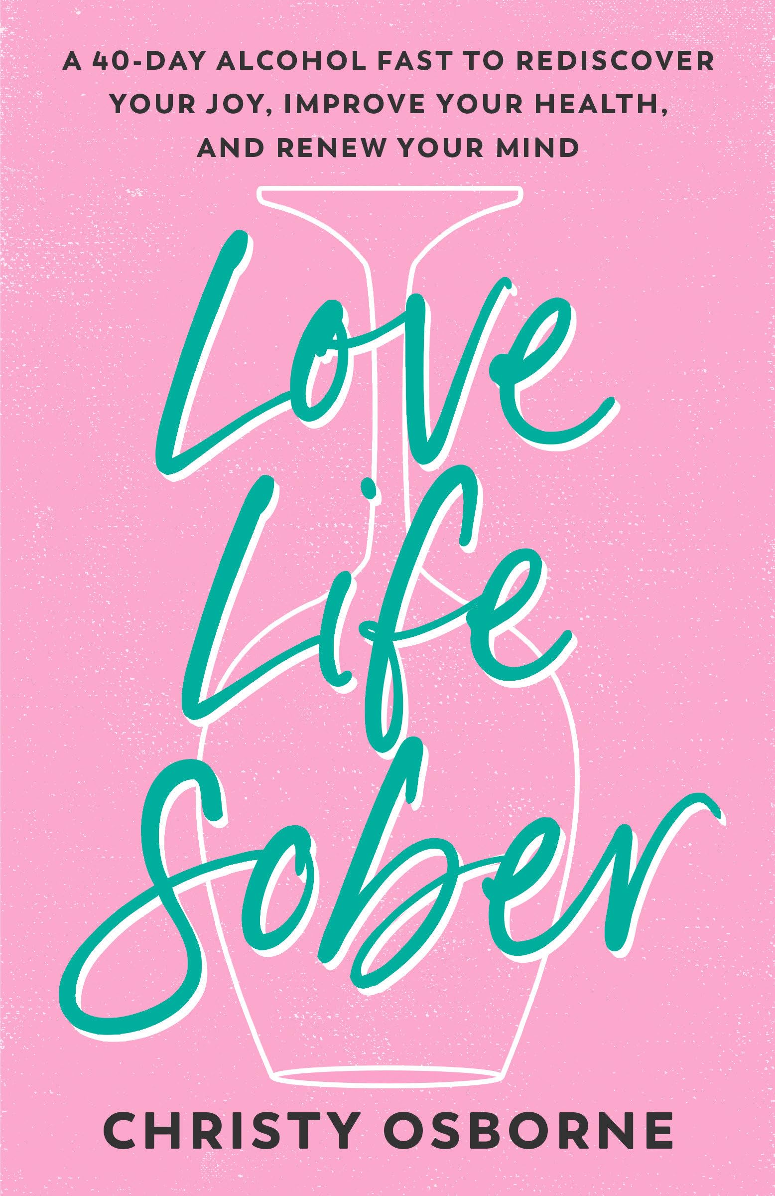 Love Life Sober: A 40-Day Alcohol Fast to Rediscover Your Joy, Improve Your Health, and Renew Your Mind