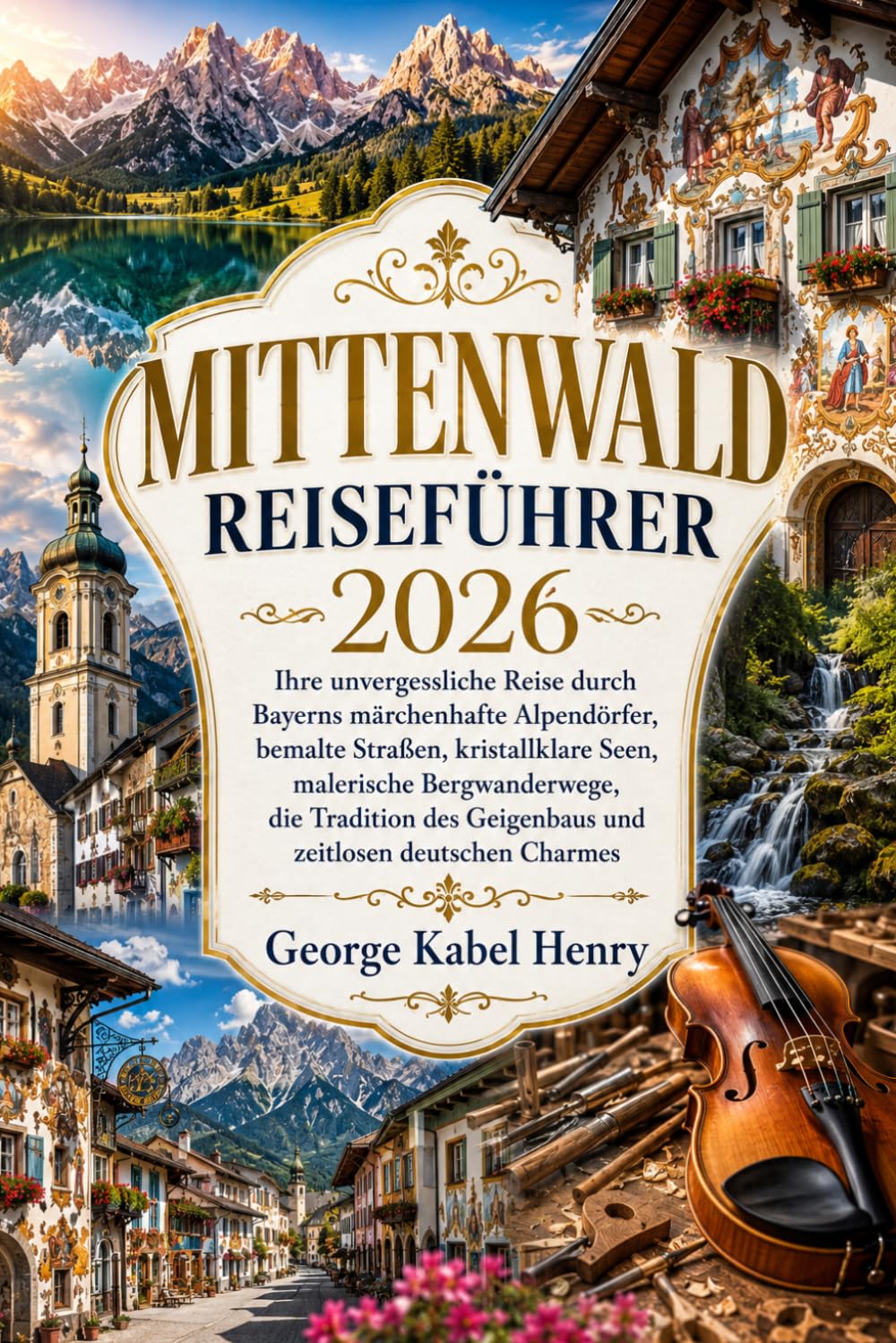 MITTENWALD REISEFÜHRER 2026: Ihre unvergessliche Reise durch Bayerns märchenhafte Alpendörfer, bemalte Straßen, kristallklare Seen, malerische ... Geigenbaus und zeitlosen deutschen Charmes