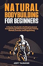 Natural Bodybuilding for Beginners: A Step-by-Step Guide to Building Muscle and Strength Through Effective Hypertrophy Training Methods, Exercises, and Programming