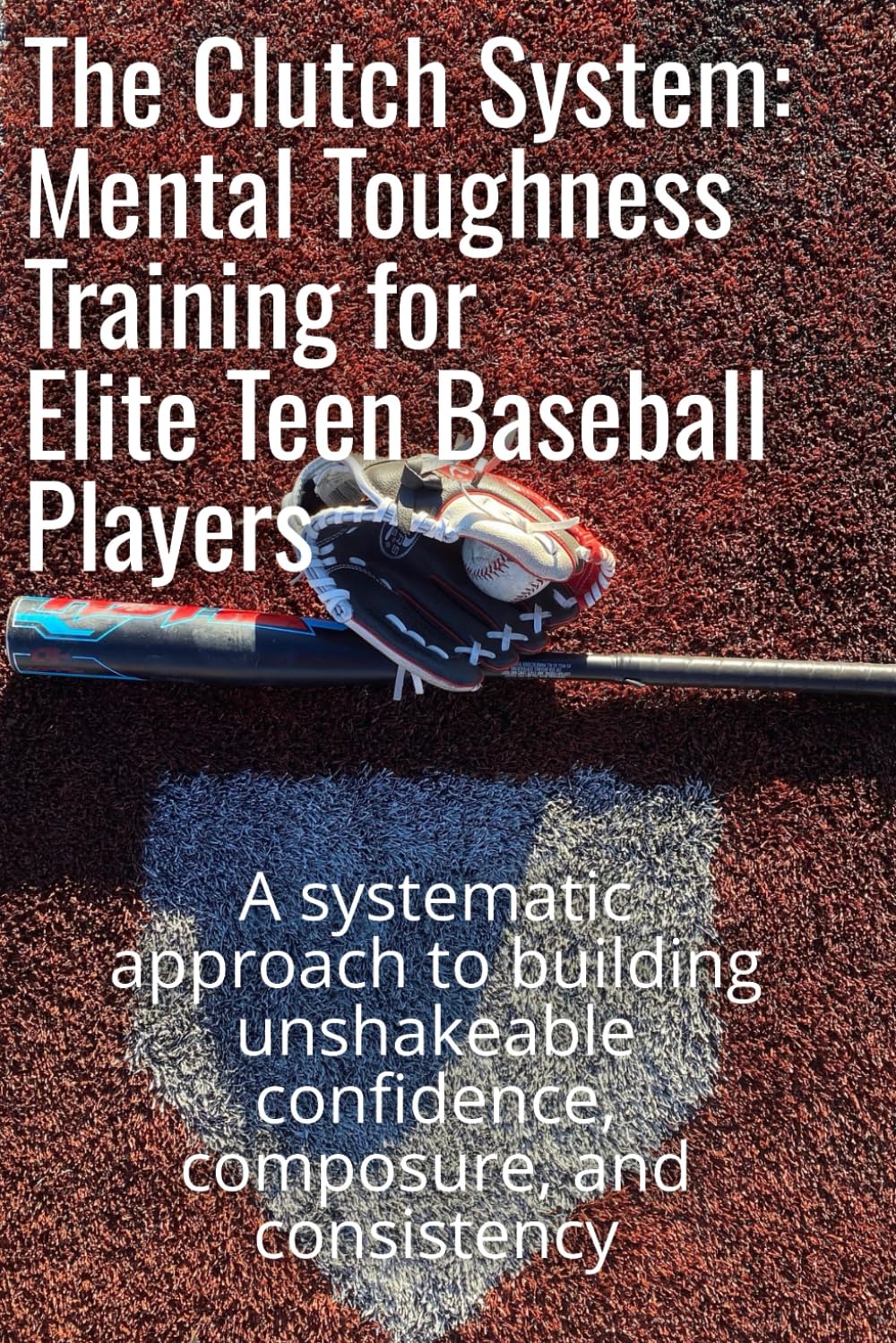 The Clutch System: Mental Toughness Training for Elite Teen Baseball Players: A systematic approach to building unshakeable confidence, composure, and consistency