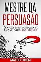 MESTRE DA PERSUASÃO: TÉCNICAS PARA PERSUADIR E CONSEGUIR O QUE QUISER: Persuasão e linguagem corporal, uma ferramenta poderosa para CONVENCER