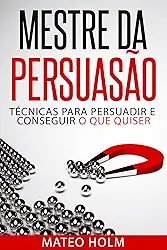 MESTRE DA PERSUASÃO: TÉCNICAS PARA PERSUADIR E CONSEGUIR O QUE QUISER: Persuasão e linguagem corporal, uma ferramenta poderosa para CONVENCER