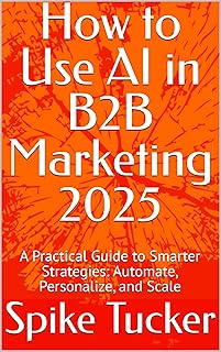 How to Use AI in B2B Marketing 2025: A Practical Guide to Smarter Strategies: Automate, Personalize, and Scale (AI-Powered Marketing and Sales Mastery) (English Edition)