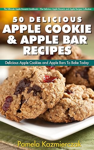51 Delicious Apple Cookie and Apple Bar Recipes – Delicious Apple Cookies and Apple Bars To Bake Today (The Ultimate Apple Desserts Cookbook – The Delicious ... Desserts and Apple Recipes Collection 4)