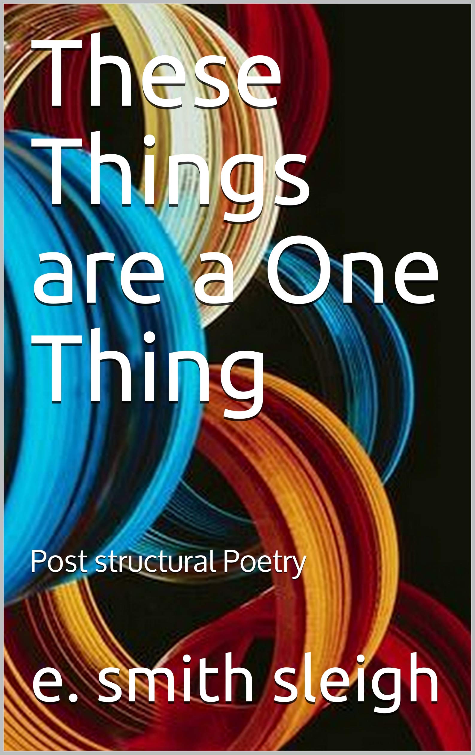 These Things are a One Thing: Post structural Poetry