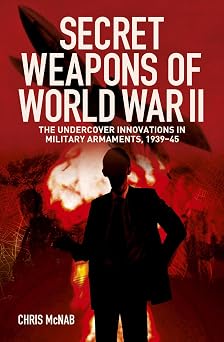Secret Weapons of World War II The Undercover Innovations in Military Armaments, 1939-45