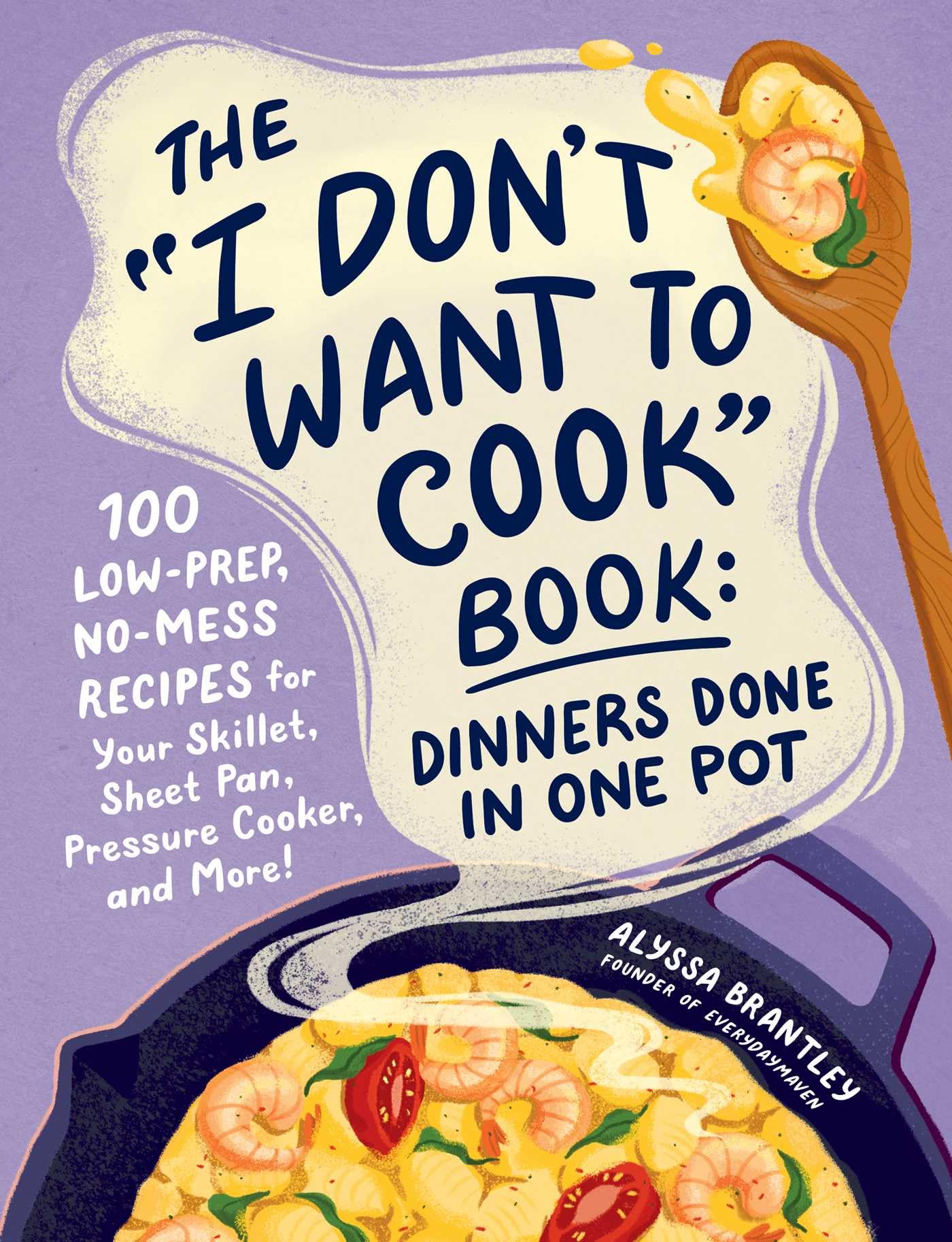 The "​I Don't Want to Cook" Book: Dinners Done in One Pot: 100 Low-​prep, No-​mess Recipes for Your Skillet, Sheet Pan, Pressure Cooker, and More!