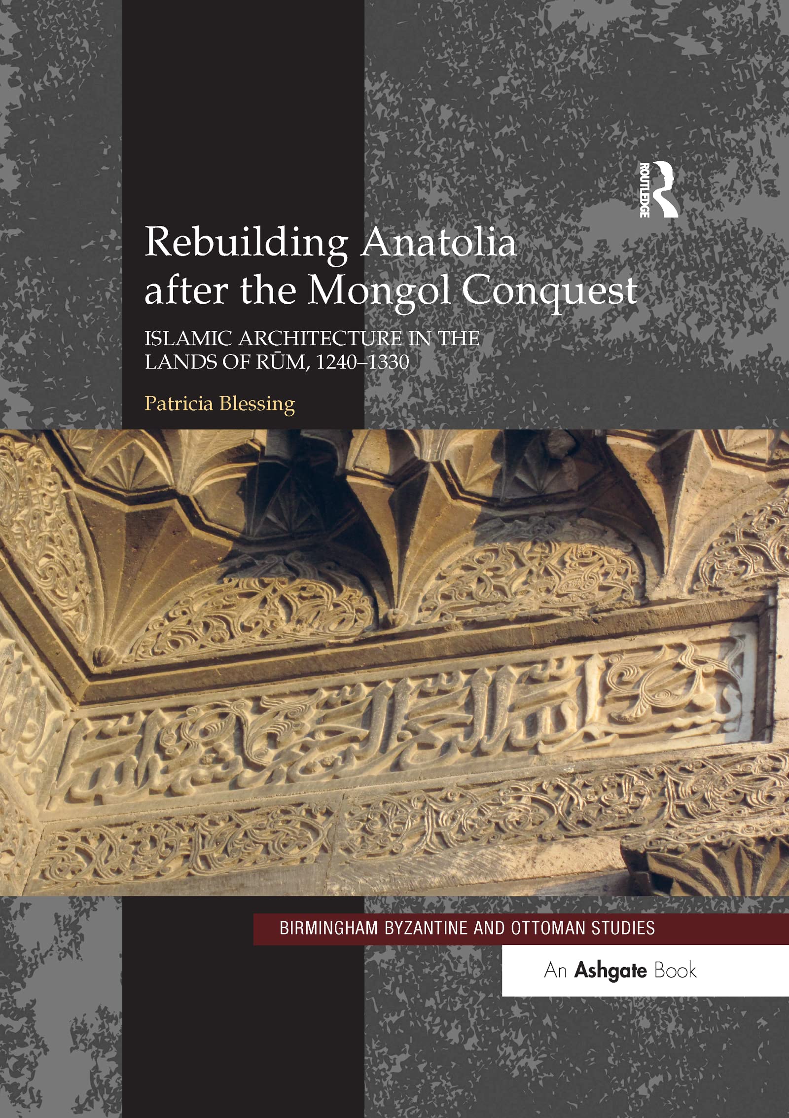 Rebuilding Anatolia after the Mongol Conquest: Islamic Architecture in the Lands of Rum, 1240–1330: 17 (Birmingham Byzantine and Ottoman Studies)
