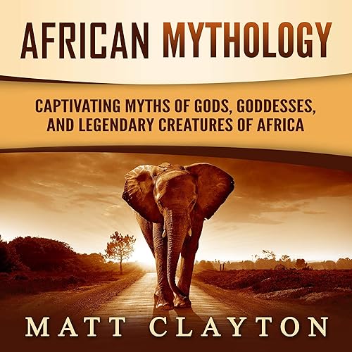 African Mythology: Captivating Myths of Gods, Goddesses, and Legendary Creatures of Africa